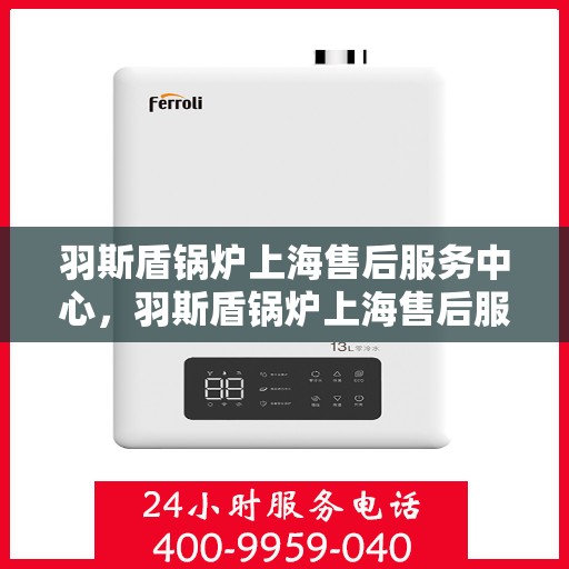 羽斯盾锅炉上海售后服务中心，羽斯盾锅炉上海售后服务中心，专业维修与优质服务同步进行