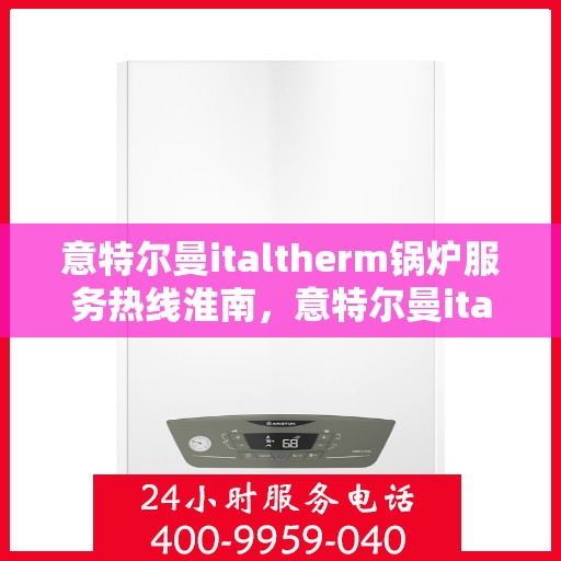 意特尔曼italtherm锅炉服务热线淮南，意特尔曼italtherm锅炉服务热线在淮南，专业快速响应的维修与支持