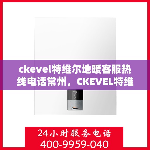 ckevel特维尔地暖客服热线电话常州，CKEVEL特维尔地暖常州客服热线全解析