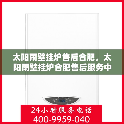 太阳雨壁挂炉售后合肥，太阳雨壁挂炉合肥售后服务中心，专业维修，贴心服务