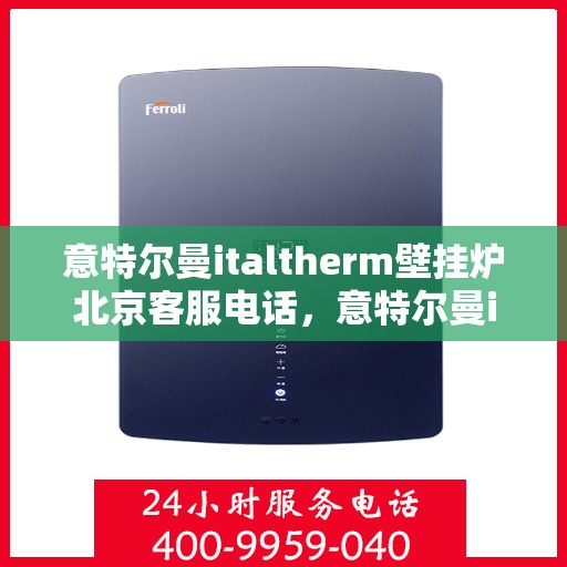 意特尔曼italtherm壁挂炉北京客服电话，意特尔曼italtherm壁挂炉北京客服热线及咨询指南