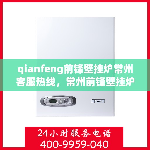 qianfeng前锋壁挂炉常州客服热线，常州前锋壁挂炉客服热线，专业解答您的疑问，贴心服务每一刻