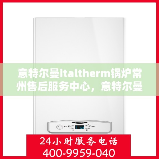 意特尔曼italtherm锅炉常州售后服务中心，意特尔曼italtherm锅炉常州售后中心，专业维修与优质服务