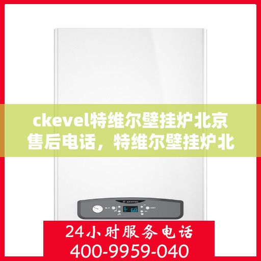 ckevel特维尔壁挂炉北京售后电话，特维尔壁挂炉北京售后热线及服务指南