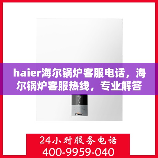 haier海尔锅炉客服电话，海尔锅炉客服热线，专业解答与技术支持