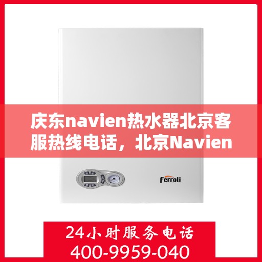 庆东navien热水器北京客服热线电话，北京Navien热水器客服热线电话及售后维修指南