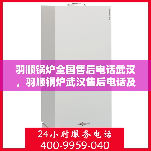 羽顺锅炉全国售后电话武汉，羽顺锅炉武汉售后电话及全国服务网点一览