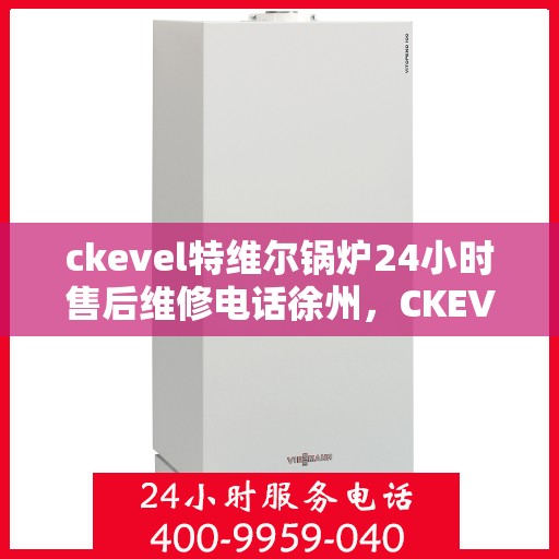 ckevel特维尔锅炉24小时售后维修电话徐州，CKEVEL特维尔锅炉徐州售后维修热线，全天候贴心服务，专业保障您的温暖生活