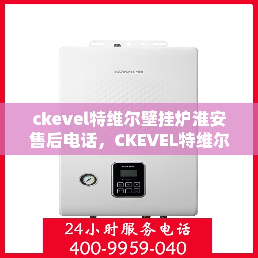 ckevel特维尔壁挂炉淮安售后电话，CKEVEL特维尔壁挂炉淮安售后服务热线及电话全攻略