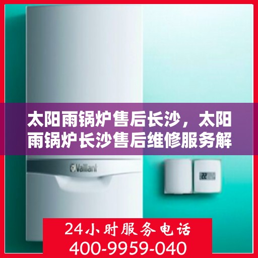 太阳雨锅炉售后长沙，太阳雨锅炉长沙售后维修服务解析