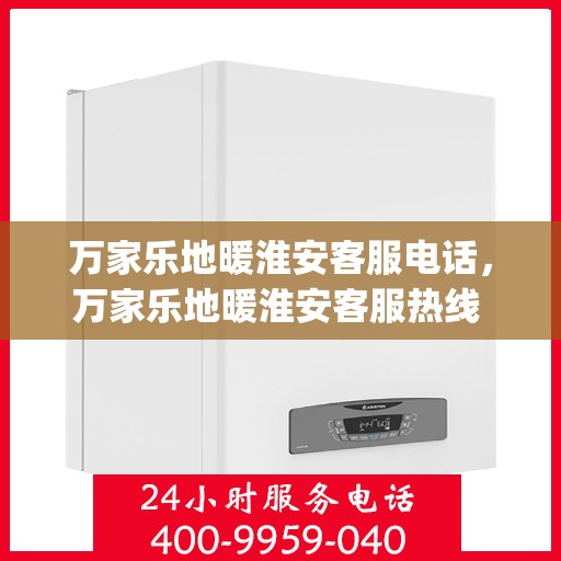 万家乐地暖淮安客服电话，万家乐地暖淮安客服热线 | 专业服务，温暖您的生活
