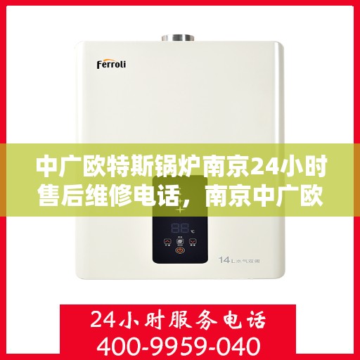中广欧特斯锅炉南京24小时售后维修电话，南京中广欧特斯锅炉全天候售后维修服务热线公布
