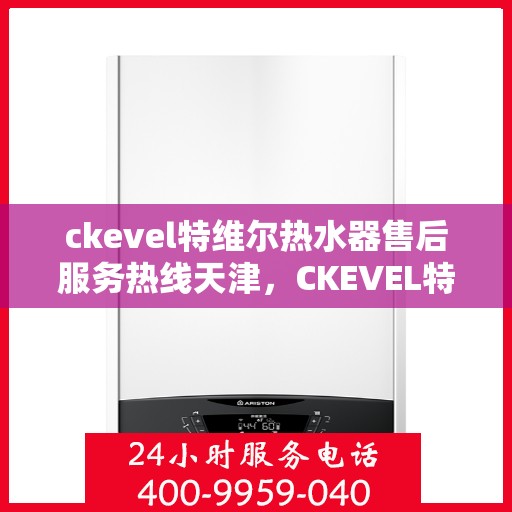 ckevel特维尔热水器售后服务热线天津，CKEVEL特维尔热水器天津售后服务热线详解