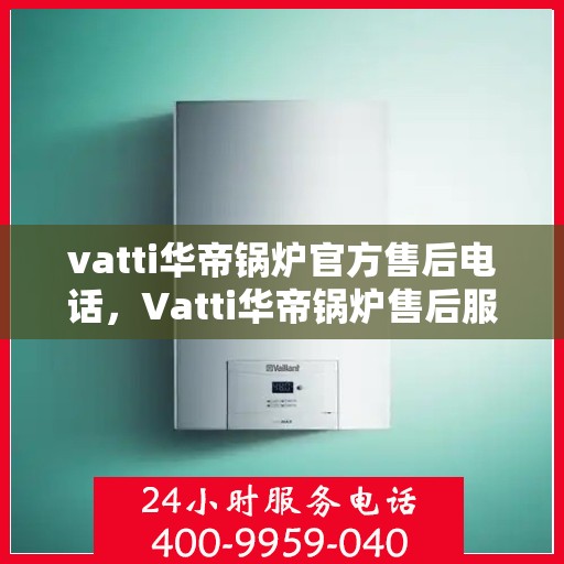vatti华帝锅炉官方售后电话，Vatti华帝锅炉售后服务热线及电话全攻略