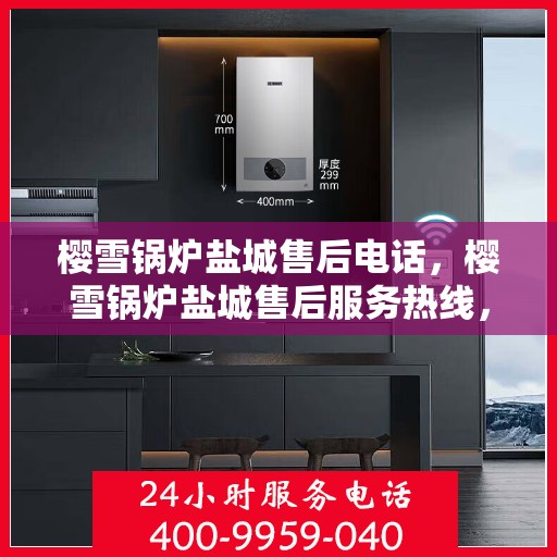 樱雪锅炉盐城售后电话，樱雪锅炉盐城售后服务热线，专业维修与咨询联系方式解析