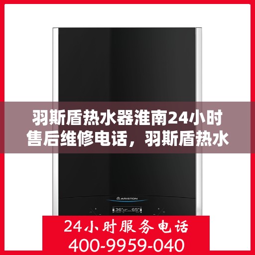 羽斯盾热水器淮南24小时售后维修电话，羽斯盾热水器淮南全天候售后维修服务热线