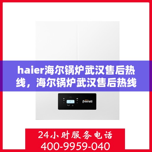 haier海尔锅炉武汉售后热线，海尔锅炉武汉售后热线，专业维修与服务的贴心指南