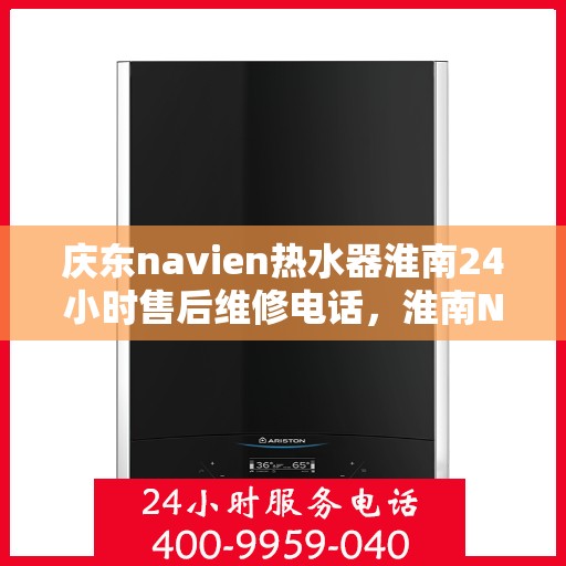 庆东navien热水器淮南24小时售后维修电话，淮南Navien热水器全天候售后维修服务热线与指南