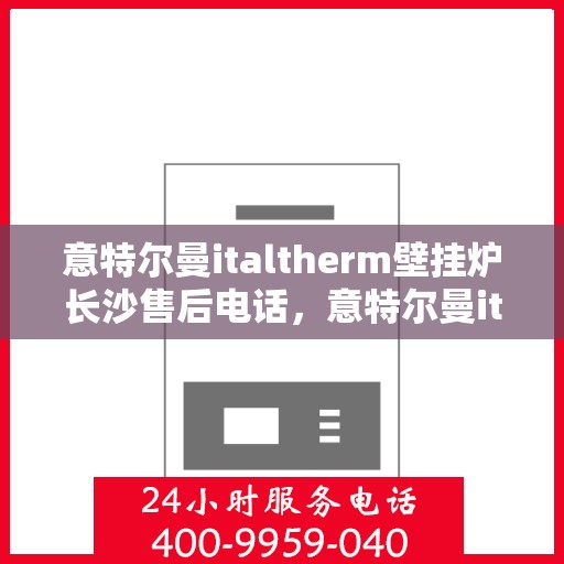 意特尔曼italtherm壁挂炉长沙售后电话，意特尔曼italtherm壁挂炉长沙售后服务中心联系电话及维修服务解析