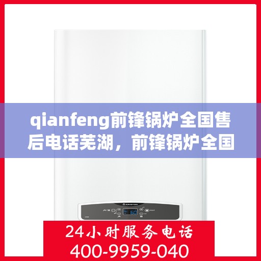 qianfeng前锋锅炉全国售后电话芜湖，前锋锅炉全国售后电话公布，芜湖地区服务热线一览