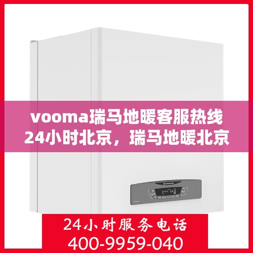 vooma瑞马地暖客服热线24小时北京，瑞马地暖北京客服热线全天候服务，温暖无忧