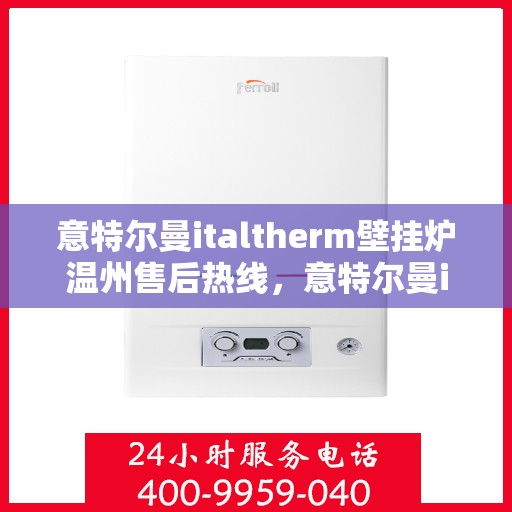 意特尔曼italtherm壁挂炉温州售后热线，意特尔曼italtherm壁挂炉温州售后服务热线及维修指南