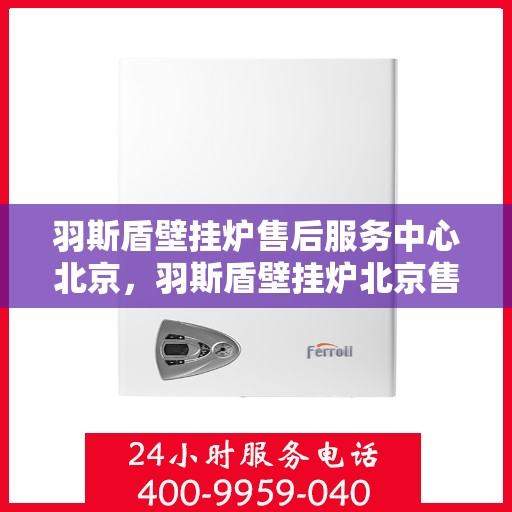 羽斯盾壁挂炉售后服务中心北京，羽斯盾壁挂炉北京售后服务中心，专业维修，贴心服务