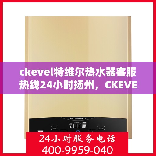 ckevel特维尔热水器客服热线24小时扬州，CKEVEL特维尔热水器扬州客服热线全天候服务，温暖您的生活