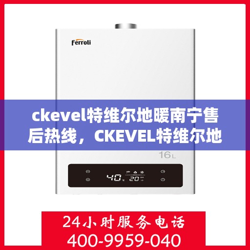 ckevel特维尔地暖南宁售后热线，CKEVEL特维尔地暖南宁售后服务热线全解析