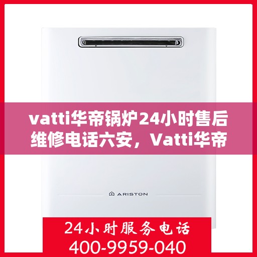 vatti华帝锅炉24小时售后维修电话六安，Vatti华帝锅炉六安售后维修热线全天候服务，专业解决锅炉故障