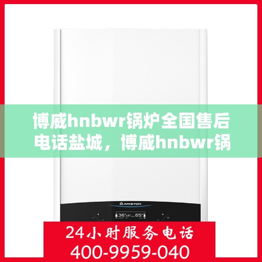 博威hnbwr锅炉全国售后电话盐城，博威hnbwr锅炉盐城售后电话及维修服务指南
