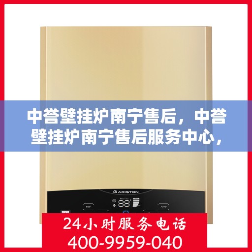 中誉壁挂炉南宁售后，中誉壁挂炉南宁售后服务中心，专业维修与优质服务
