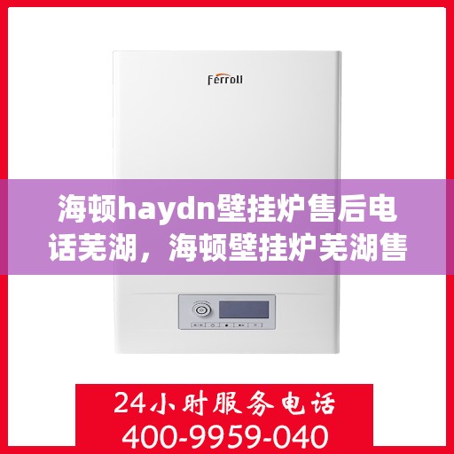 海顿haydn壁挂炉售后电话芜湖，海顿壁挂炉芜湖售后专线及服务指南
