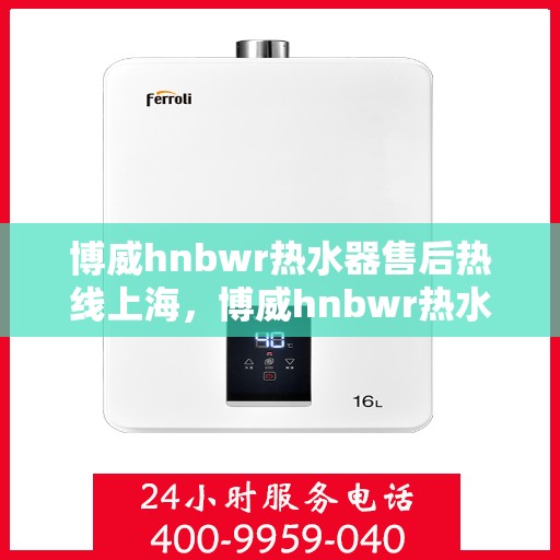 博威hnbwr热水器售后热线上海，博威hnbwr热水器上海售后热线及维修服务指南