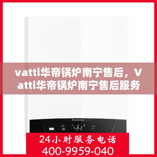 vatti华帝锅炉南宁售后，Vatti华帝锅炉南宁售后服务详解