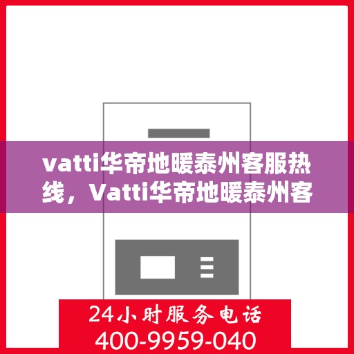 vatti华帝地暖泰州客服热线，Vatti华帝地暖泰州客服热线，专业解答，温暖您的生活