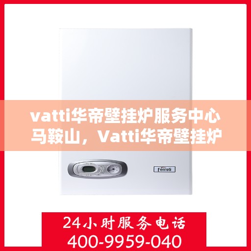 vatti华帝壁挂炉服务中心马鞍山，Vatti华帝壁挂炉马鞍山服务中心，专业维修与保养一站式解决