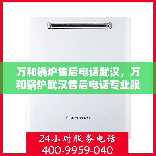 万和锅炉售后电话武汉，万和锅炉武汉售后电话专业服务