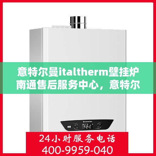 意特尔曼italtherm壁挂炉南通售后服务中心，意特尔曼italtherm壁挂炉南通售后服务中心，专业维修与优质服务