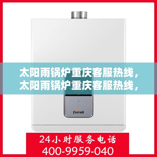 太阳雨锅炉重庆客服热线，太阳雨锅炉重庆客服热线，专业服务，贴心解答