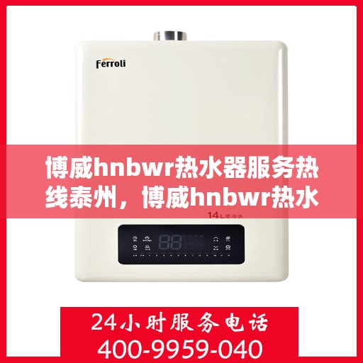 博威hnbwr热水器服务热线泰州，博威hnbwr热水器泰州服务热线详解