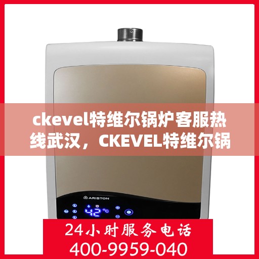 ckevel特维尔锅炉客服热线武汉，CKEVEL特维尔锅炉武汉客服热线专线，专业支持与解决方案