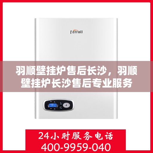 羽顺壁挂炉售后长沙，羽顺壁挂炉长沙售后专业服务