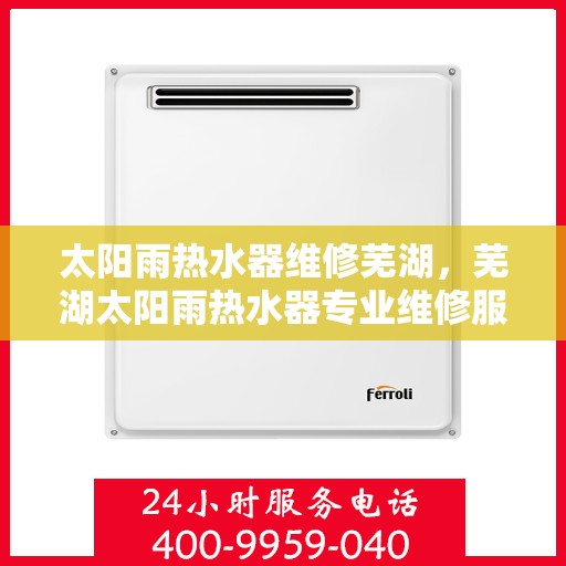 太阳雨热水器维修芜湖，芜湖太阳雨热水器专业维修服务