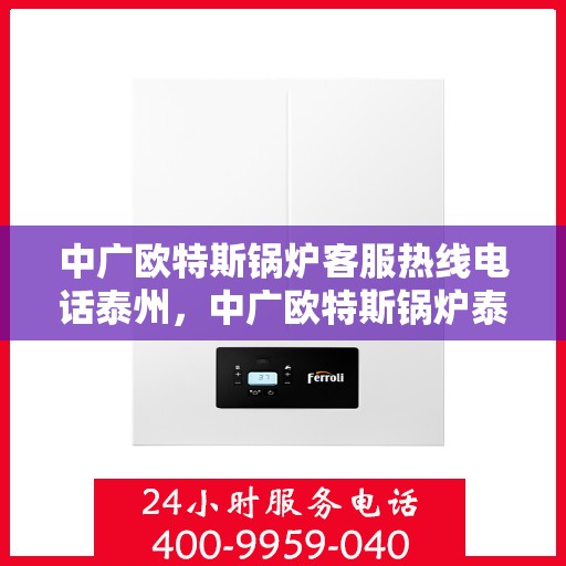 中广欧特斯锅炉客服热线电话泰州，中广欧特斯锅炉泰州客服热线电话及售后服务支持详解