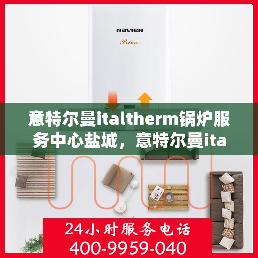意特尔曼italtherm锅炉服务中心盐城，意特尔曼italtherm锅炉盐城服务中心，专业维修与保养一站式解决方案