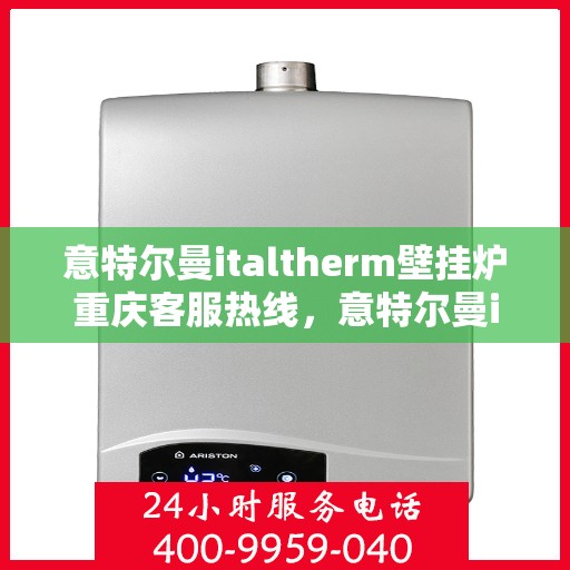 意特尔曼italtherm壁挂炉重庆客服热线，意特尔曼italtherm壁挂炉重庆客服热线，专业支持与解决方案一站式呈现