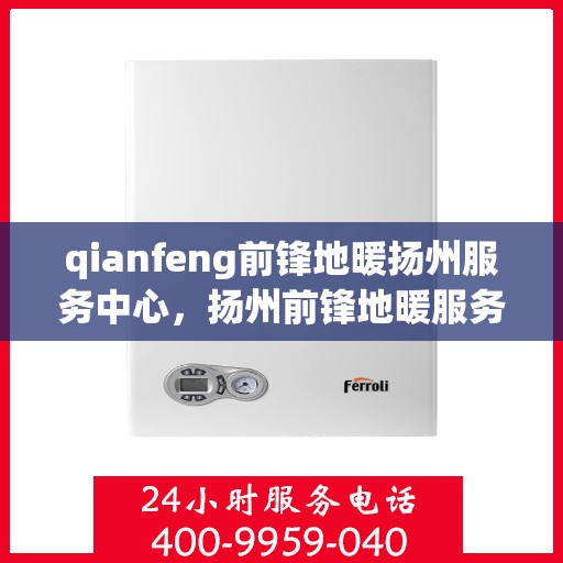 qianfeng前锋地暖扬州服务中心，扬州前锋地暖服务中心，专业品质，温暖您的生活