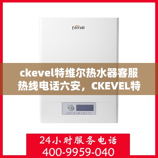 ckevel特维尔热水器客服热线电话六安，CKEVEL特维尔热水器六安客服热线电话全解析