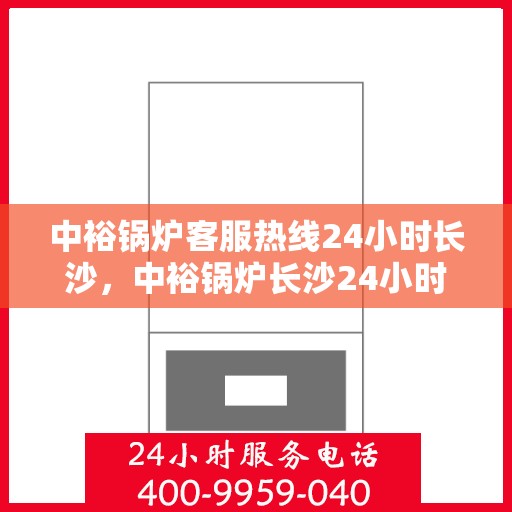 中裕锅炉客服热线24小时长沙，中裕锅炉长沙24小时客服热线，全天候服务暖人心